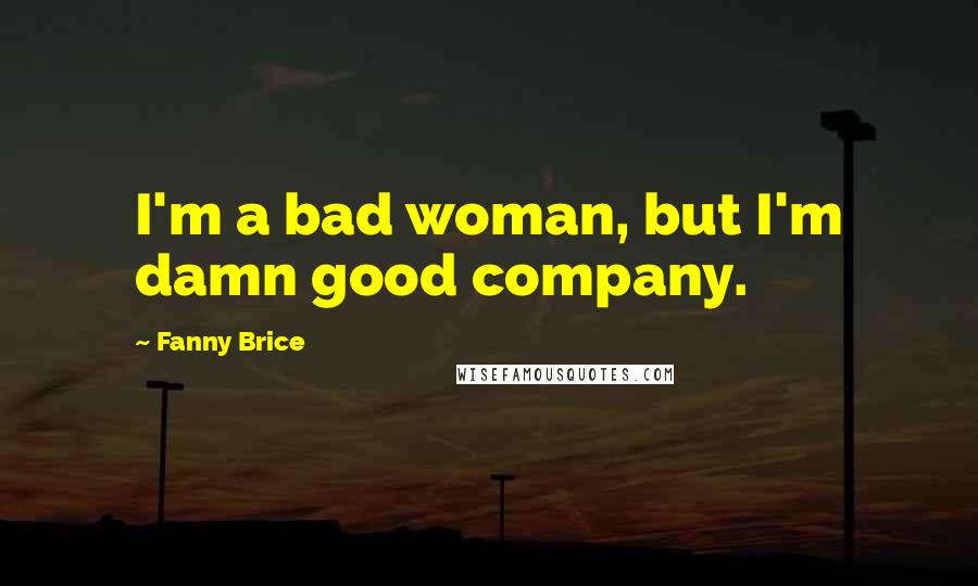 Fanny Brice Quotes: I'm a bad woman, but I'm damn good company.