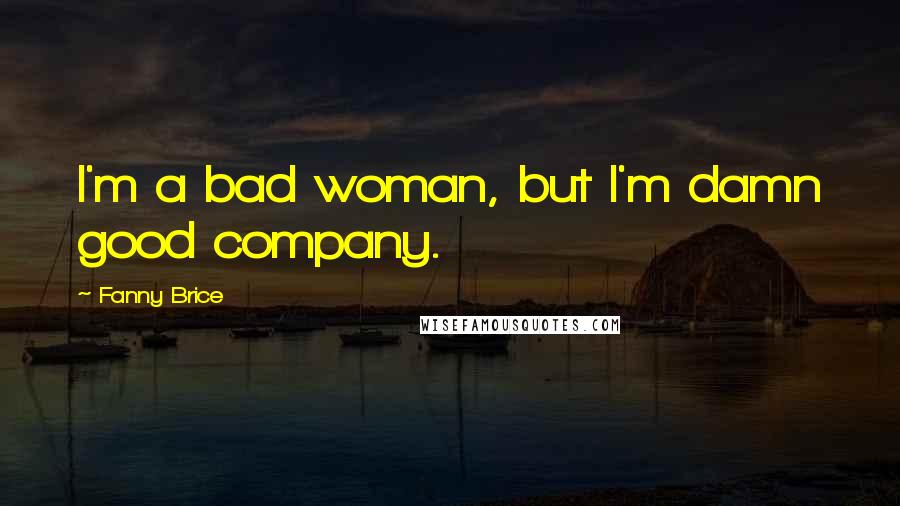 Fanny Brice Quotes: I'm a bad woman, but I'm damn good company.