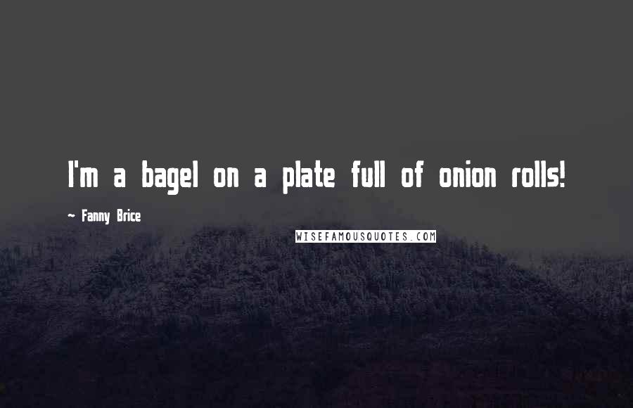 Fanny Brice Quotes: I'm a bagel on a plate full of onion rolls!