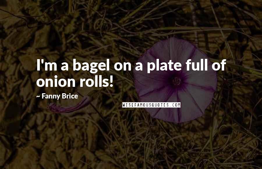 Fanny Brice Quotes: I'm a bagel on a plate full of onion rolls!