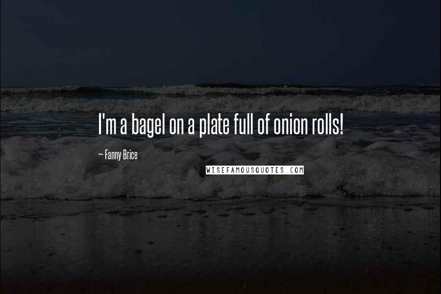 Fanny Brice Quotes: I'm a bagel on a plate full of onion rolls!