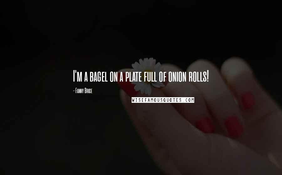 Fanny Brice Quotes: I'm a bagel on a plate full of onion rolls!