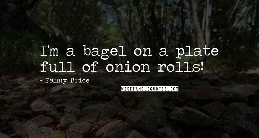 Fanny Brice Quotes: I'm a bagel on a plate full of onion rolls!