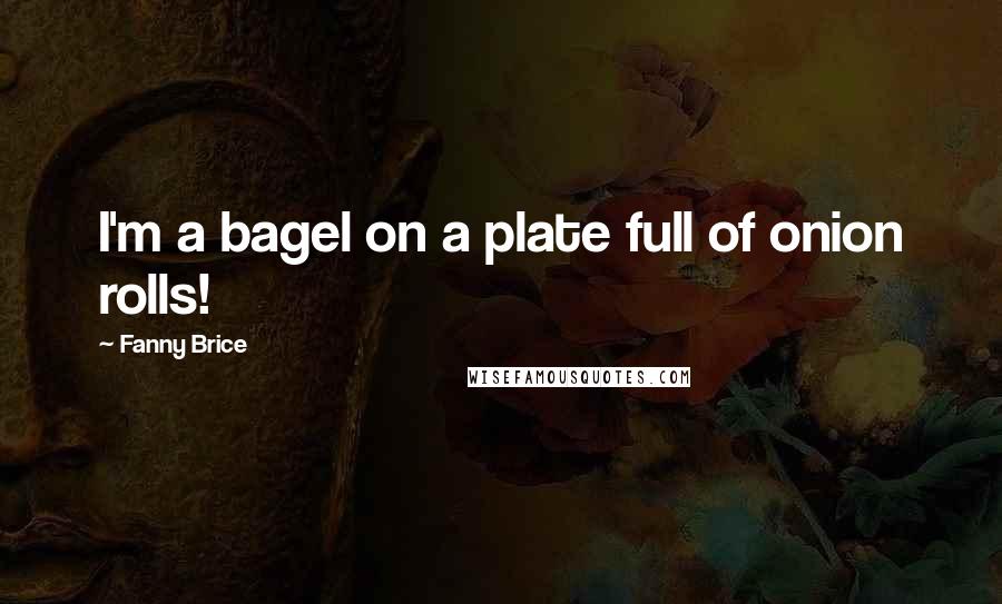 Fanny Brice Quotes: I'm a bagel on a plate full of onion rolls!