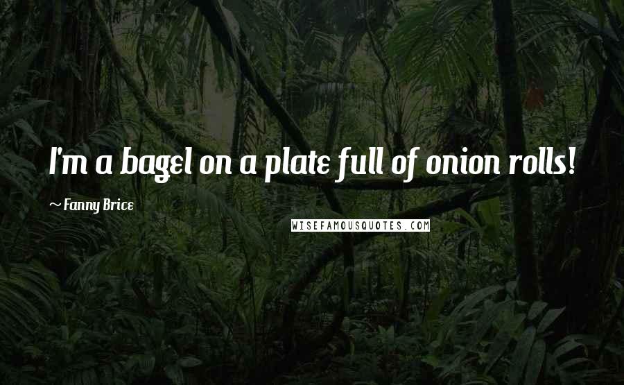 Fanny Brice Quotes: I'm a bagel on a plate full of onion rolls!