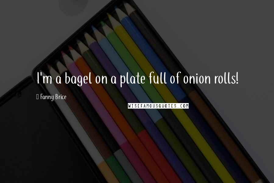 Fanny Brice Quotes: I'm a bagel on a plate full of onion rolls!
