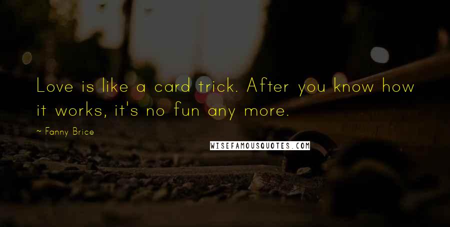 Fanny Brice Quotes: Love is like a card trick. After you know how it works, it's no fun any more.