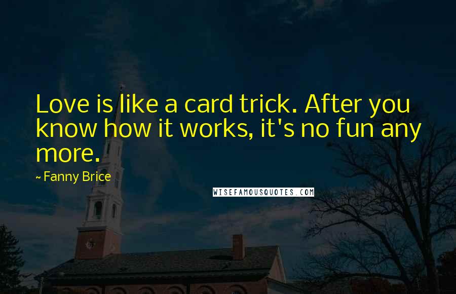 Fanny Brice Quotes: Love is like a card trick. After you know how it works, it's no fun any more.