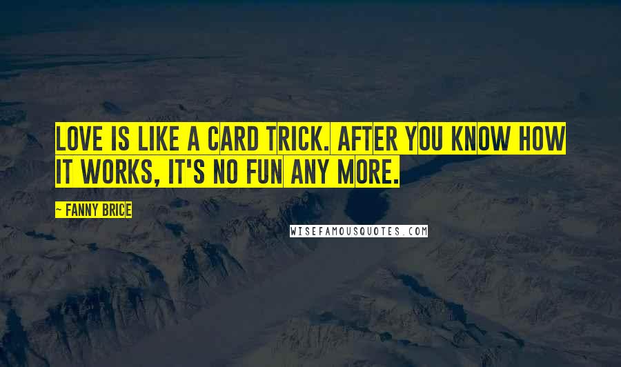 Fanny Brice Quotes: Love is like a card trick. After you know how it works, it's no fun any more.