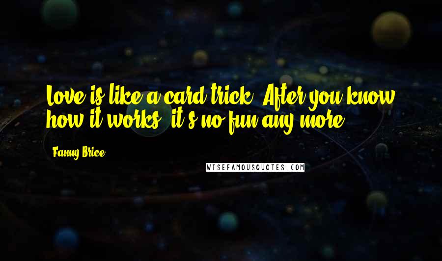 Fanny Brice Quotes: Love is like a card trick. After you know how it works, it's no fun any more.