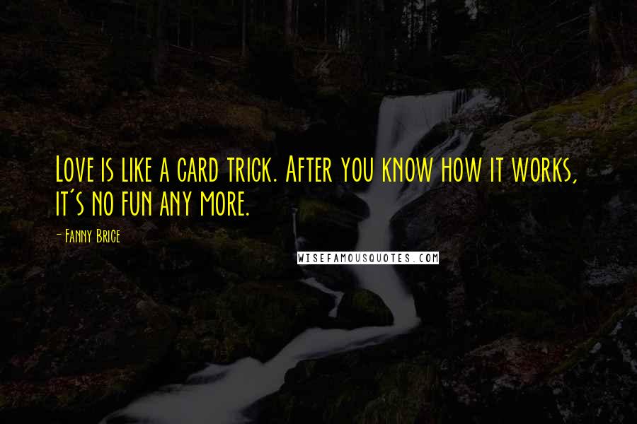 Fanny Brice Quotes: Love is like a card trick. After you know how it works, it's no fun any more.