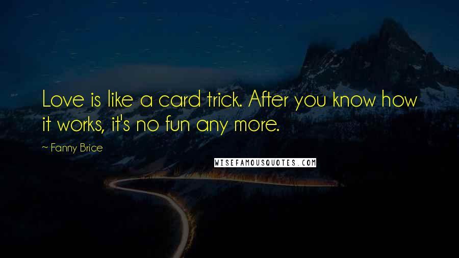 Fanny Brice Quotes: Love is like a card trick. After you know how it works, it's no fun any more.