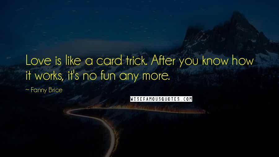 Fanny Brice Quotes: Love is like a card trick. After you know how it works, it's no fun any more.