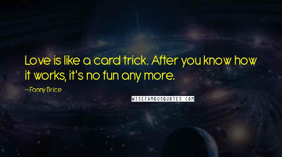 Fanny Brice Quotes: Love is like a card trick. After you know how it works, it's no fun any more.