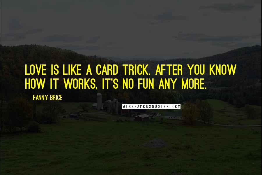 Fanny Brice Quotes: Love is like a card trick. After you know how it works, it's no fun any more.