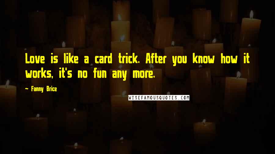 Fanny Brice Quotes: Love is like a card trick. After you know how it works, it's no fun any more.