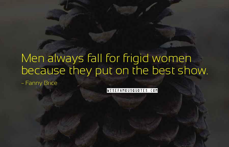 Fanny Brice Quotes: Men always fall for frigid women because they put on the best show.