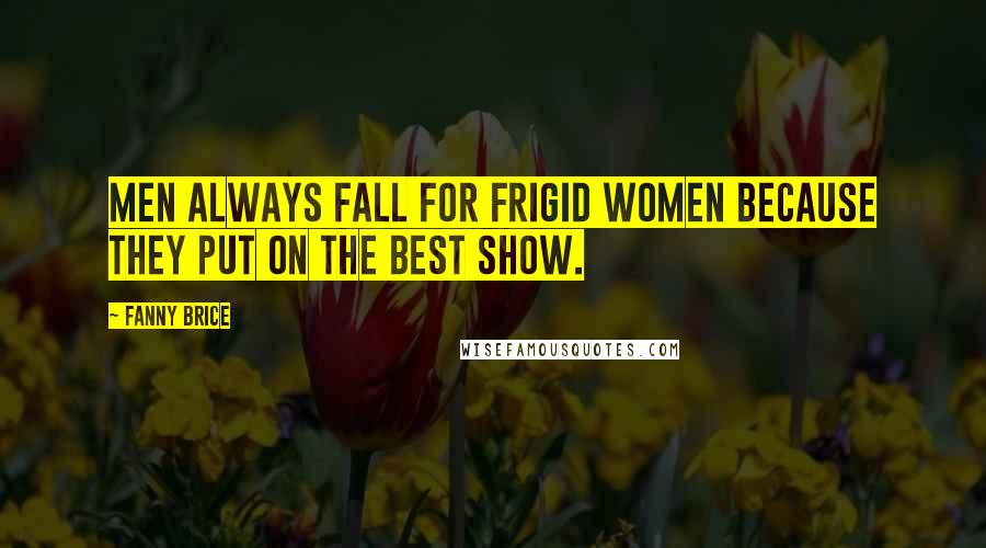 Fanny Brice Quotes: Men always fall for frigid women because they put on the best show.