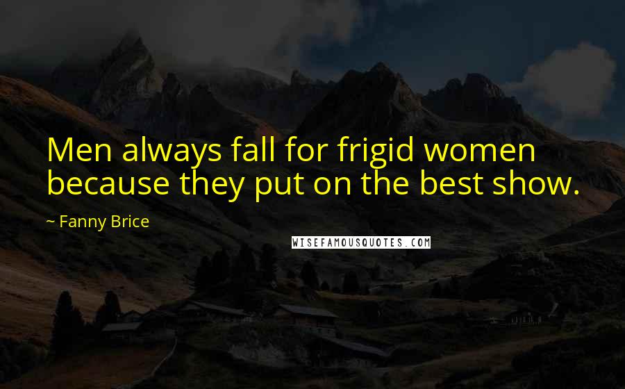 Fanny Brice Quotes: Men always fall for frigid women because they put on the best show.