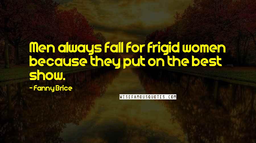 Fanny Brice Quotes: Men always fall for frigid women because they put on the best show.