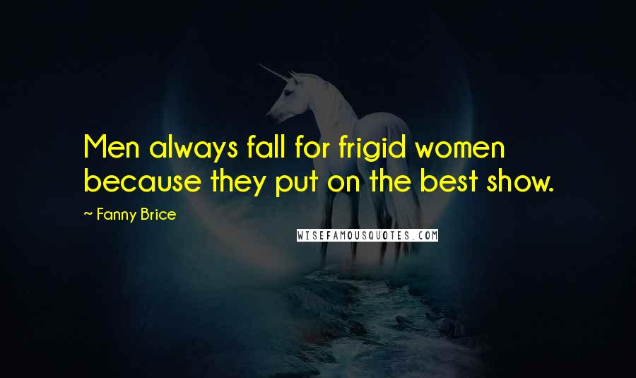 Fanny Brice Quotes: Men always fall for frigid women because they put on the best show.
