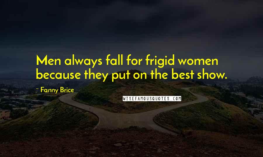 Fanny Brice Quotes: Men always fall for frigid women because they put on the best show.