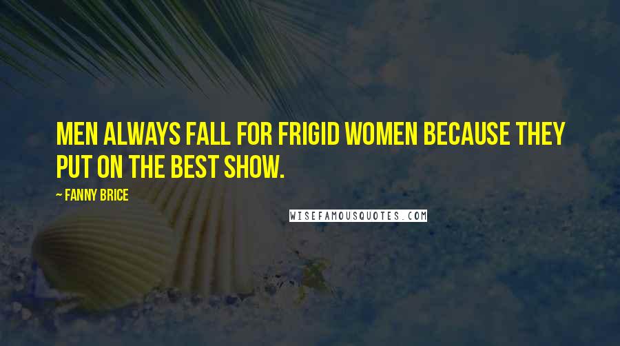 Fanny Brice Quotes: Men always fall for frigid women because they put on the best show.