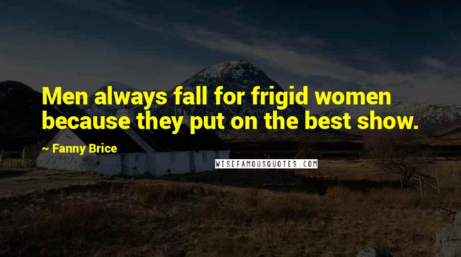 Fanny Brice Quotes: Men always fall for frigid women because they put on the best show.