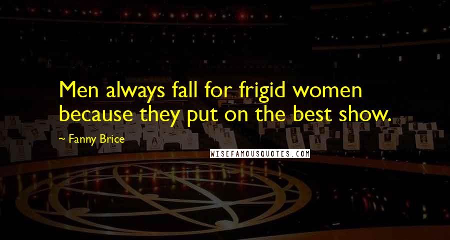 Fanny Brice Quotes: Men always fall for frigid women because they put on the best show.