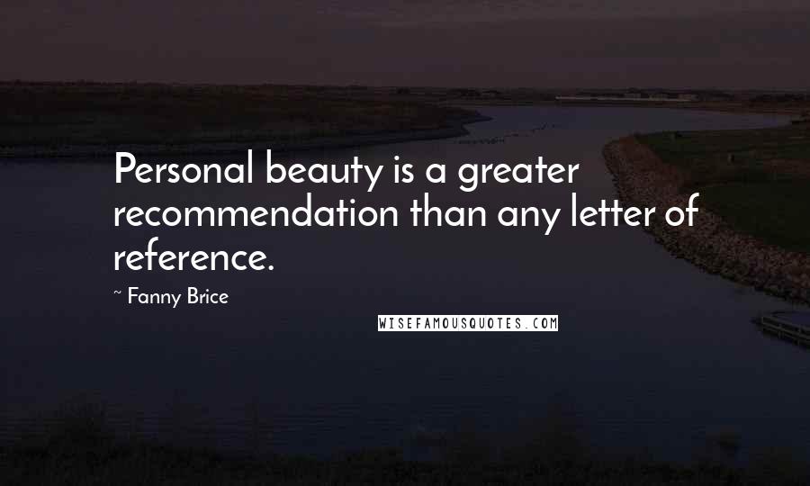 Fanny Brice Quotes: Personal beauty is a greater recommendation than any letter of reference.