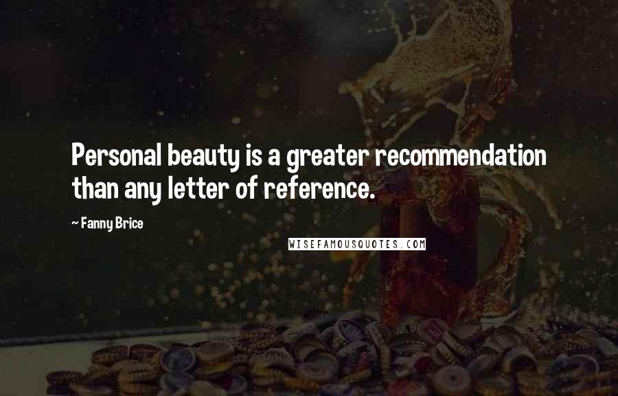 Fanny Brice Quotes: Personal beauty is a greater recommendation than any letter of reference.