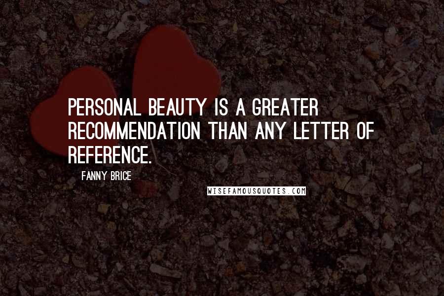 Fanny Brice Quotes: Personal beauty is a greater recommendation than any letter of reference.