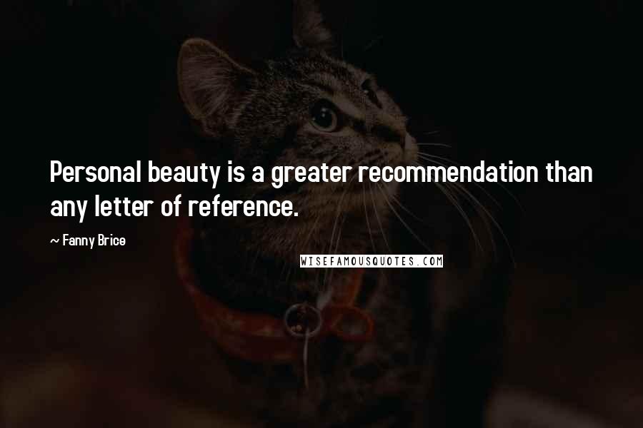 Fanny Brice Quotes: Personal beauty is a greater recommendation than any letter of reference.