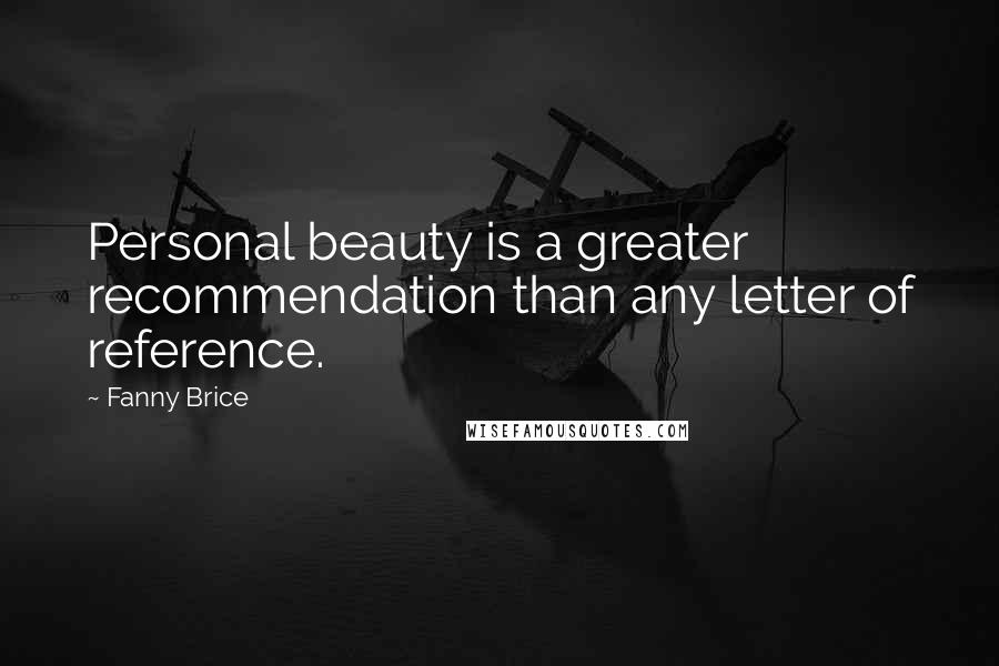 Fanny Brice Quotes: Personal beauty is a greater recommendation than any letter of reference.