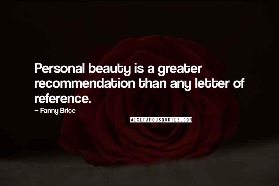 Fanny Brice Quotes: Personal beauty is a greater recommendation than any letter of reference.