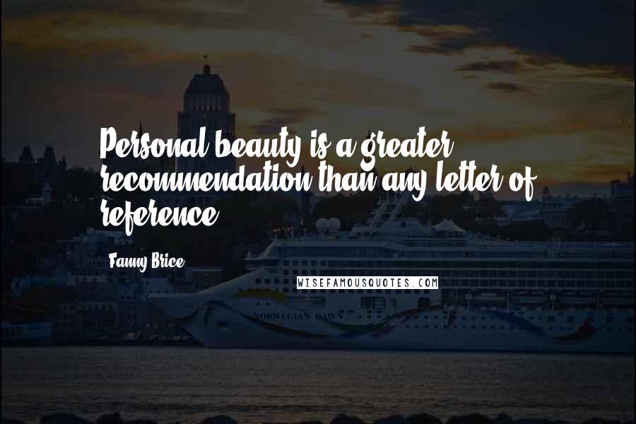 Fanny Brice Quotes: Personal beauty is a greater recommendation than any letter of reference.