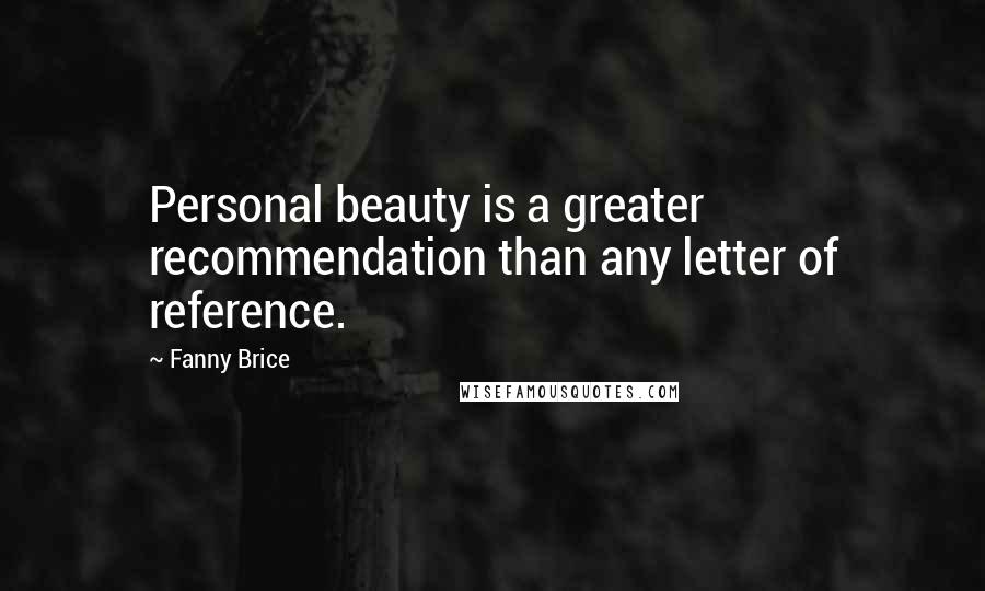 Fanny Brice Quotes: Personal beauty is a greater recommendation than any letter of reference.