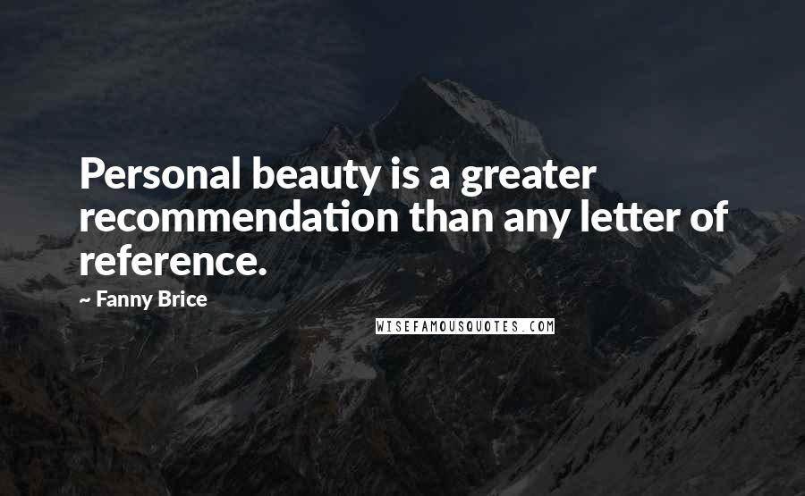 Fanny Brice Quotes: Personal beauty is a greater recommendation than any letter of reference.