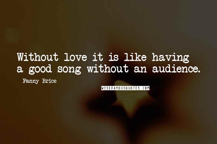 Fanny Brice Quotes: Without love it is like having a good song without an audience.
