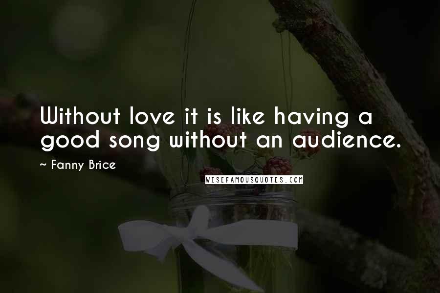 Fanny Brice Quotes: Without love it is like having a good song without an audience.