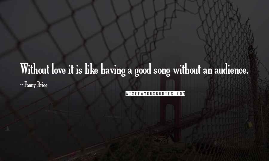 Fanny Brice Quotes: Without love it is like having a good song without an audience.