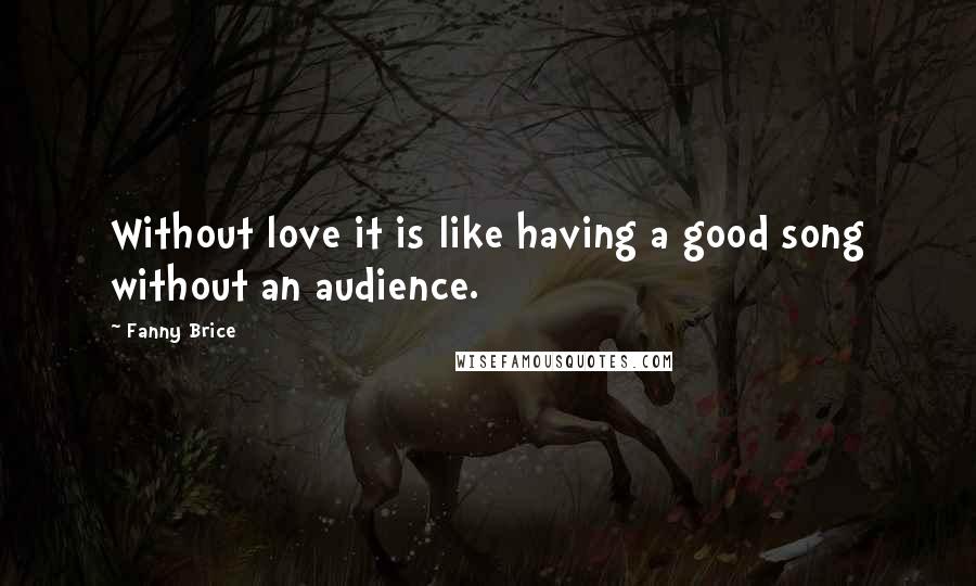 Fanny Brice Quotes: Without love it is like having a good song without an audience.