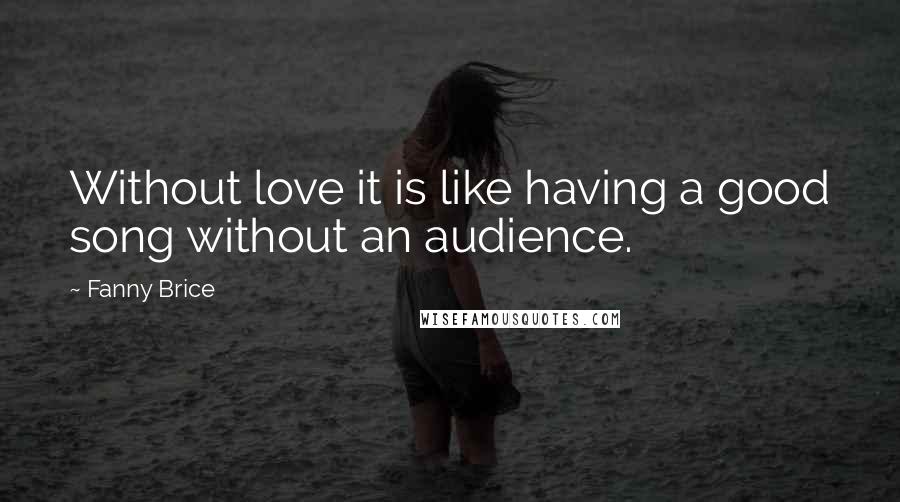 Fanny Brice Quotes: Without love it is like having a good song without an audience.