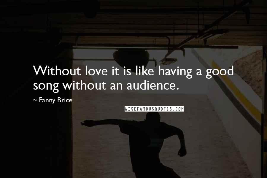 Fanny Brice Quotes: Without love it is like having a good song without an audience.