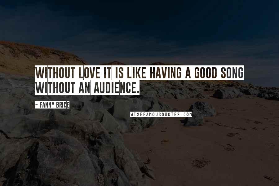 Fanny Brice Quotes: Without love it is like having a good song without an audience.