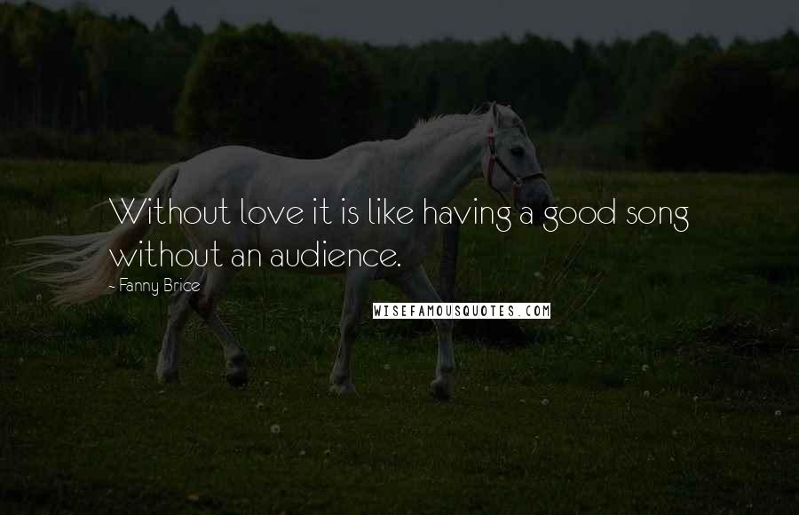 Fanny Brice Quotes: Without love it is like having a good song without an audience.
