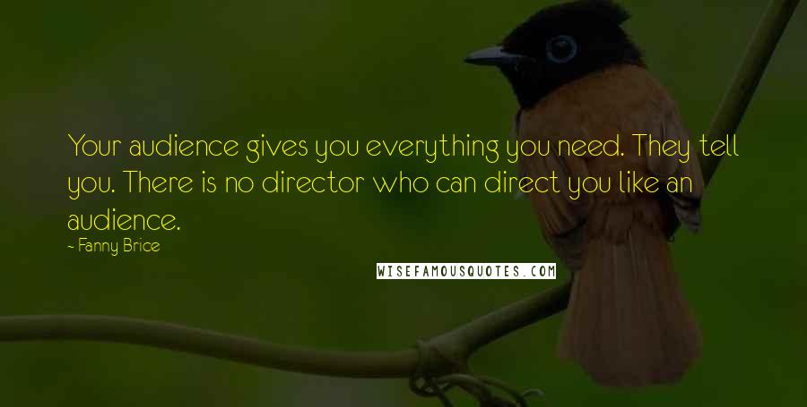 Fanny Brice Quotes: Your audience gives you everything you need. They tell you. There is no director who can direct you like an audience.