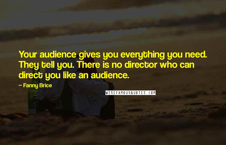 Fanny Brice Quotes: Your audience gives you everything you need. They tell you. There is no director who can direct you like an audience.