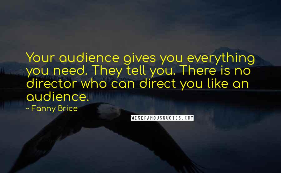 Fanny Brice Quotes: Your audience gives you everything you need. They tell you. There is no director who can direct you like an audience.