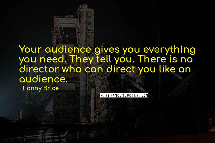 Fanny Brice Quotes: Your audience gives you everything you need. They tell you. There is no director who can direct you like an audience.